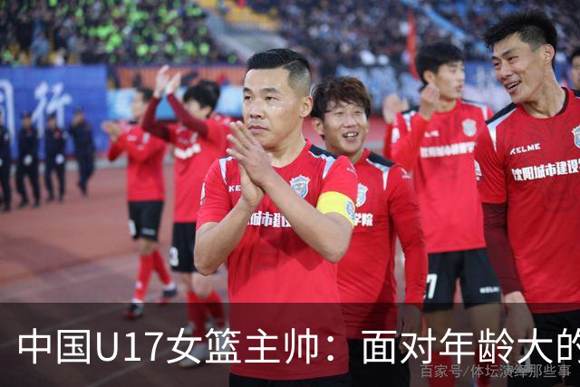 中国U17女篮主帅：面对年龄大的职业俱乐部 队员们打出了团队篮球