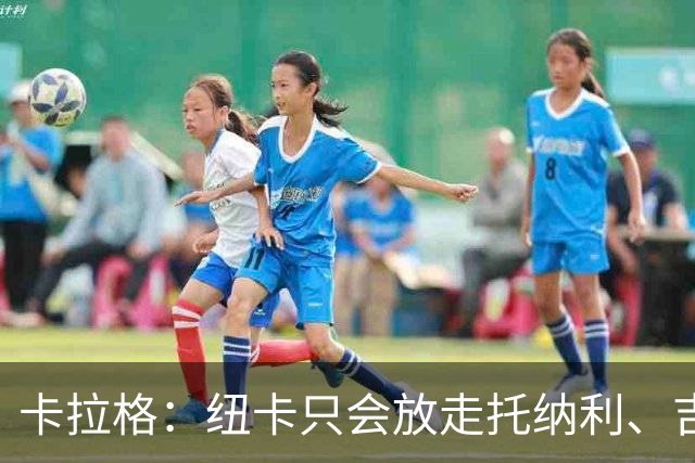 卡拉格：纽卡只会放走托纳利、吉马良斯中的一人，要看谁卖价更高