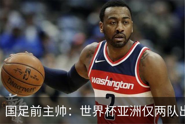 国足前主帅：世界杯亚洲仅两队出线并不意外