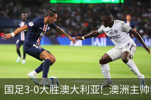 国足3-0大胜澳大利亚! 澳洲主帅狂赞中国队一人, 他撑起男足的未来
