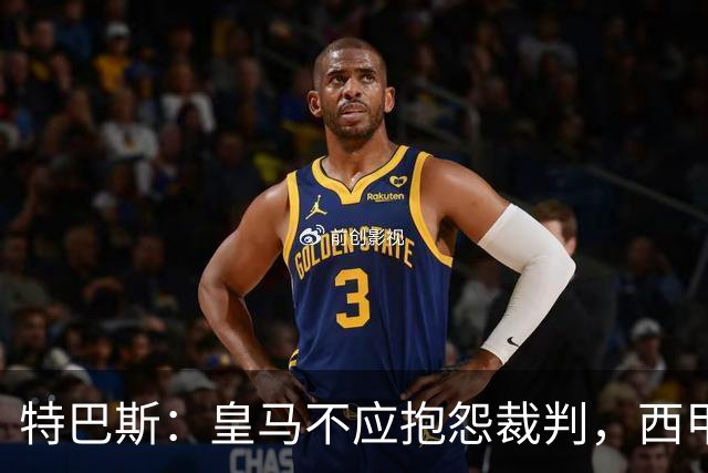 特巴斯：皇马不应抱怨裁判，西甲国际化之路的挑战与机遇