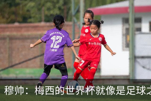 穆帅：梅西的世界杯就像是足球之神在保佑 一种超然力量让他夺冠