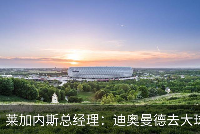 莱加内斯总经理：迪奥曼德去大球队并不感到惊讶 他有非凡才能