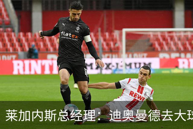 莱加内斯总经理：迪奥曼德去大球队并不感到惊讶 他有非凡才能