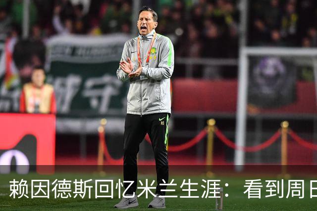 赖因德斯回忆米兰生涯：看到周日晚上的圣西罗，依然会起鸡皮疙瘩