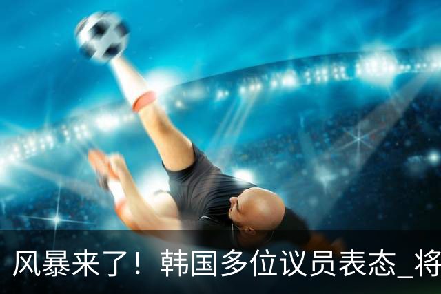 风暴来了！韩国多位议员表态 将彻底调查韩国足协