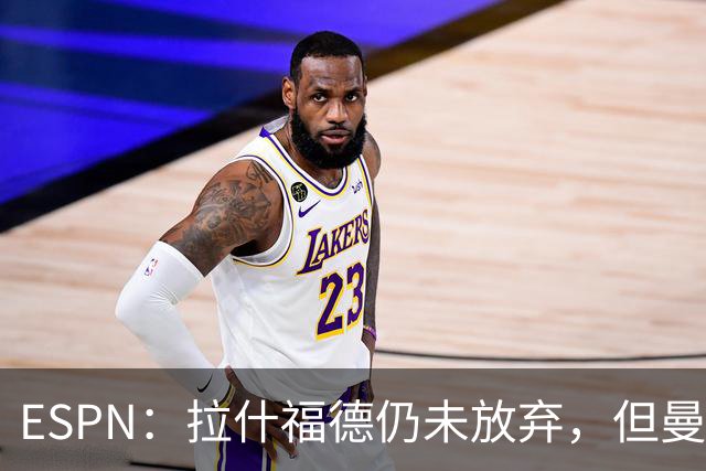 ESPN：拉什福德仍未放弃，但曼联已决定拒绝巴萨的任何续租谈判