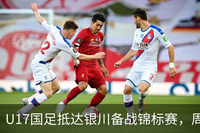 U17国足抵达银川备战锦标赛，周雨诺：拿出100%斗志冲击冠军